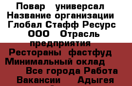 Повар - универсал › Название организации ­ Глобал Стафф Ресурс, ООО › Отрасль предприятия ­ Рестораны, фастфуд › Минимальный оклад ­ 30 000 - Все города Работа » Вакансии   . Адыгея респ.,Адыгейск г.